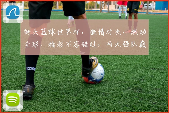 街头篮球世界杯，激情对决，燃动全球，精彩不容错过，两大强队巅峰对决