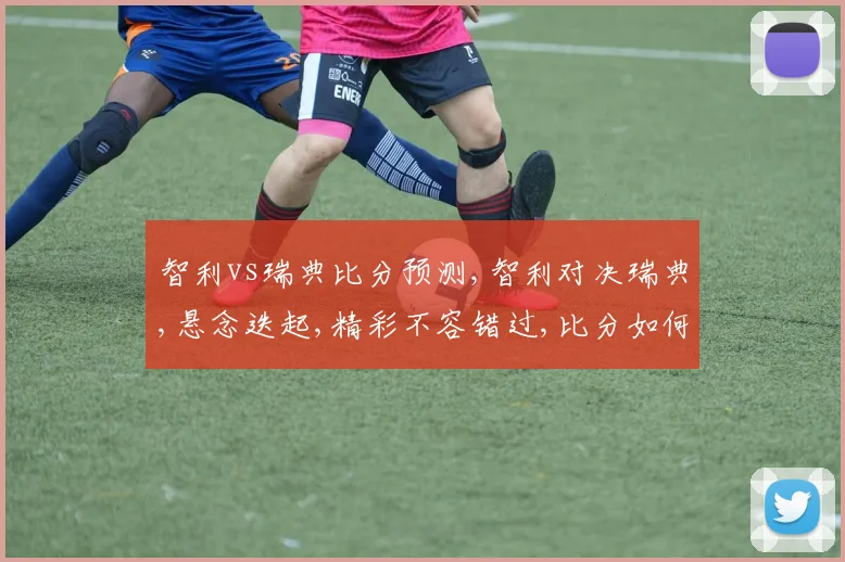 智利vs瑞典比分预测,智利对决瑞典,悬念迭起,精彩不容错过,比分如何