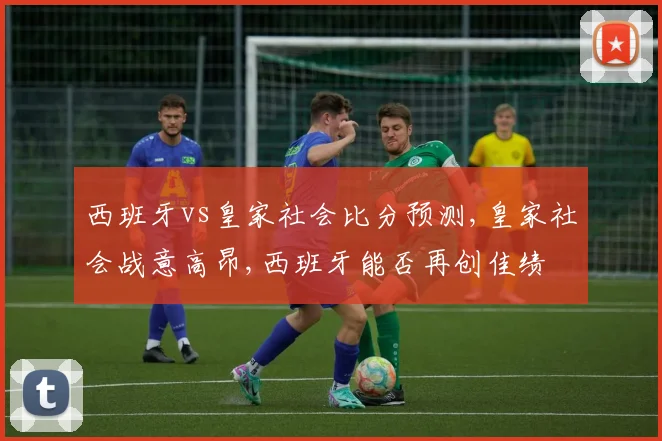 西班牙vs皇家社会比分预测,皇家社会战意高昂,西班牙能否再创佳绩