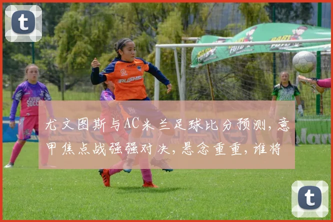 尤文图斯与AC米兰足球比分预测,意甲焦点战强强对决,悬念重重,谁将笑到最后