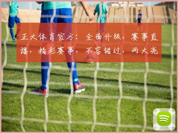 正大体育官方：全面升级，赛事直播，精彩赛事，不容错过，两大亮点，等你来观