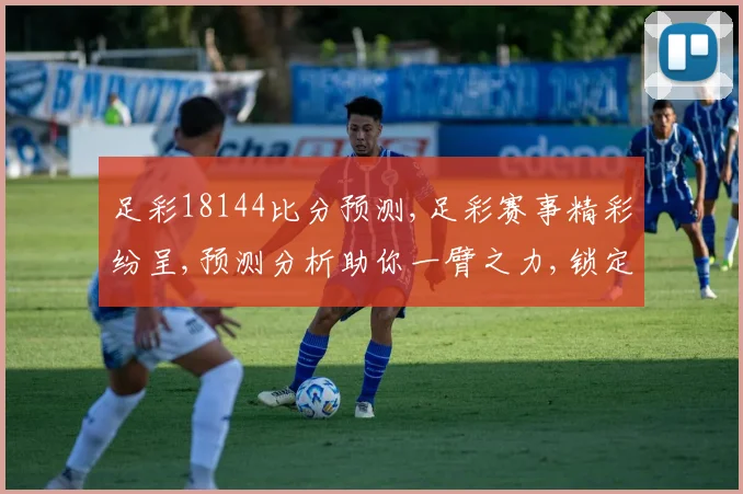 足彩18144比分预测,足彩赛事精彩纷呈,预测分析助你一臂之力,锁定胜局